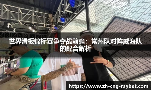 世界滑板锦标赛争夺战前瞻：常州队对阵威海队的配合解析