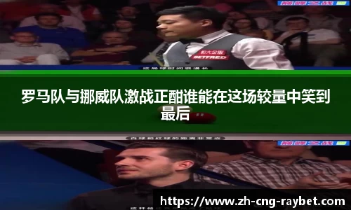 罗马队与挪威队激战正酣谁能在这场较量中笑到最后